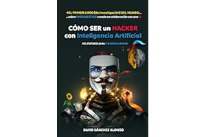 CÓMO SER un HACKER con Inteligencia Artificial: EL FUTURO de la CIBERSEGURIDAD: EL PRIMER LIBRO [de Investigación] DEL MUNDO sobre HACKING ÉTICO creado en colaboración con una IA.