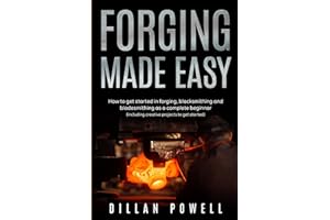Forging Made Easy: How To Get Started In Forging, Blacksmithing And Bladesmithing As A Complete Beginner (Including Creative Projects To Get Started)