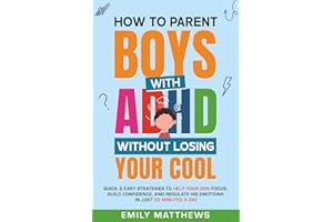 How To Parent Boys With ADHD Without Losing Your Cool: Quick & Easy Strategies To Help Your Son Focus, Build Confidence, and Regulate His Emotions in Just 30 Minutes a Day