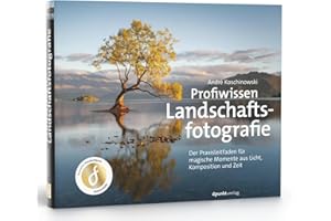 Profiwissen Landschaftsfotografie: Der Praxisleitfaden für magische Momente aus Licht, Komposition und Zeit