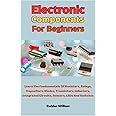 Electronic Components For Beginners: Learn The Fundamentals Of Resistors, Relays, Capacitors, Diodes, Transistors, Inductors, Integrated Circuits, Sensors, LEDs And Switches
