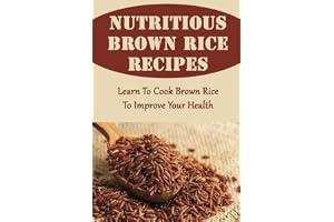 Nutritious Brown Rice Recipes: Learn To Cook Brown Rice To Improve Your Health