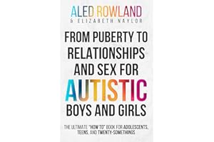 From Puberty to Relationships and Sex For Autistic Boys and Girls: The Ultimate “How To” Book for Adolescents, Teens, and Twenty-Somethings
