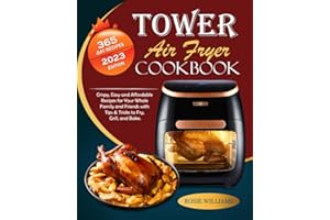 Tower Air Fryer Cookbook 2023: 365-Day Crispy, Easy and Affordable Recipes for Your Whole Family and Friends with Tips & Tricks to Fry, Grill, and Bake.