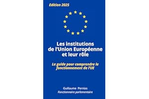LES INSTITUTIONS DE L'UNION EUROPEENNE ET LEUR RÔLE: Le guide pour comprendre le fonctionnement de l’UE, par Guillaume Pernias, fonctionnaire parlementaire. Pour étudiants, concours, examens.
