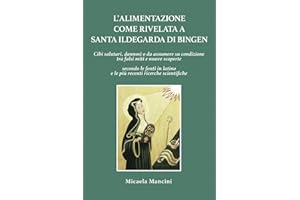 L'Alimentazione come rivelata a santa Ildegarda di Bingen: Cibi salutari, dannosi o da assumere su condizione, tra falsi miti e nuove scoperte, ... latino e le più recenti ricerche scientifiche