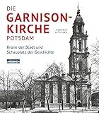 Die Garnisonkirche Potsdam. Krone der Stadt und Schauplatz der Geschichte by