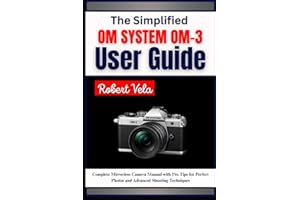 The Simplified OM SYSTEM OM-3 User Guide: Complete Mirrorless Camera Manual with Pro Tips for Perfect Photos and Advanced Shooting Techniques