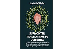 Surmonter Traumatisme de l'enfance: Un guide étape par étape sur la façon de se libérer de la violence psychologique et de la négligence pour reprendre sa vie en main