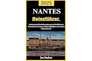 NANTES REISEFÜHRER 2025: Umfassende Reiseinformationen mit Einblicken in Unterkunft, Transport, lokale Highlights und weitere Informationen