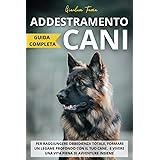 Addestramento cani: Guida completa per raggiungere obbedienza totale, formare un legame profondo con il tuo cane, e vivere un