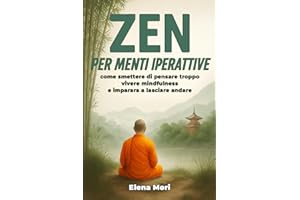 Zen per Menti Iperattive: come smettere di pensare troppo, vivere mindfulness e imparare a lasciare andare