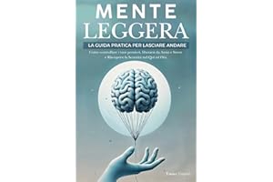 Mente Leggera: La Guida Pratica per Lasciare Andare. Come Controllare i tuoi Pensieri, Liberarsi da Ansia e Stress e Riscoprire la Serenità nel Qui ed Ora.