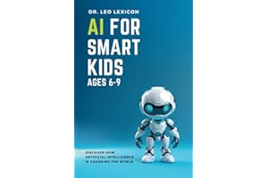 AI for Smart Kids Ages 6-9: Discover How Artificial Intelligence is Changing the World, Understand how AI Works, and find Resources for Fun Activities and Coding Projects