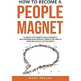 How to Become a People Magnet: 62 Simple Strategies to Build Powerful Relationships and Positively Impact the Lives of Everyo