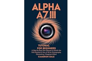 Alpha a7 III Tutorial for Beginners: A Step by Step User Manual to Unlock the Full Potential of the a7 III for Photography, Filmmaking, Vlogging & More (Sony Mirrorless Camera Mastery Series)