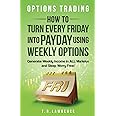 Options Trading: How to Turn Every Friday into Payday Using Weekly Options! Generate Weekly Income in ALL Markets and Sleep Worry-Free!