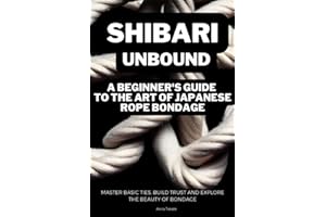 Shibari Unbound: A Beginner's Guide to the Art of Japanese Rope Bondage: Master Basic Ties, Build Trust and Explore the Beauty of Bondage