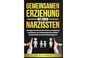 Gemeinsamen Erziehung mit einem Narzissten: Lösungen zum Schutz Ihrer Kinder, zur Wahrung von Grenzen, zur Vorbereitung auf rechtliche und finanzielle Auseinandersetzungen und zum Wiederaufbau