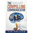 The Compelling Communicator: Mastering the Art and Science of ...