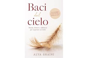 Baci dal Cielo: Poesie, Lettere e Abbracci per superare un Lutto: Conforto, Speranza e Presenza dopo la Perdita di una Persona cara