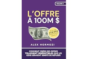 L’Offre à 100M $: Comment créer des offres tellement irrésistibles que les gens seraient idiots de refuser