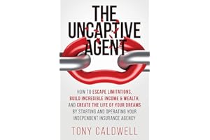 The UnCaptive Agent: How to Escape Limitations, Build Incredible Income & Wealth, and Create the Life of Your Dreams by Starting and Operating Your Independent Insurance Agency