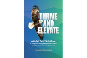 THRIVE & ELEVATE: A 90-Day Career Journal for Professionals, Leaders and Entrepreneurs to Grow, Excel, Stand Out and Maximize Opportunities