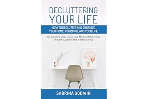 Decluttering Your Life: How to Declutter and Organize Your Home, Your Mind, and Your Life: The Path to a Clean Home, Clear Mind, and Better Life Using the Japanese Art of Decluttering