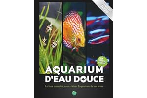 Aquarium d'eau douce: Le livre complet pour réaliser l'aquarium de ses rêves - Guide pas à pas pour débutant, amateur et chevronné - + de 80 fiches ... poissons, plantes et maladie incluses inclues