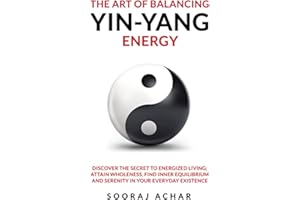 The Art of Balancing YIN-YANG Energy: Discover the Secret to Energized Living; Attain Wholeness, Find Inner Equilibrium and Serenity in Your Everyday Existence (The Ultimate Self-Healing Mastery)