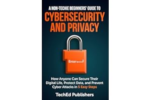 A Non-Techie Beginners' Guide to Cybersecurity and Privacy: How Anyone Can Secure Their Digital Life, Protect Data, and Prevent Cyber Attacks in 5 Easy Steps