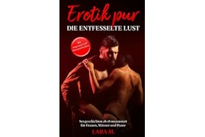 Erotik pur - die entfesselte Lust: Sexgeschichten ab 18 unzensiert für Frauen, Männer und Paare - Mit insgesamt fünf Kurzgeschichten