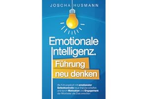 Emotionale Intelligenz: Führung neu denken - Als Führungskraft mit emotionaler Selbstkontrolle neue Impulse schaffen und durch Motivation und Engagement der Mitarbeiter alle Ziele erreichen