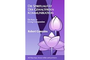 Die Spiritualität der Gewaltfreien Kommunikation: Ein Kurs in Living Compassion