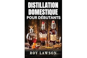 DISTILLATION À DOMICILE POUR LES DÉBUTANTS: Le guide ultime pour faire votre propre liqueur, vin, clair de lune et plus encore