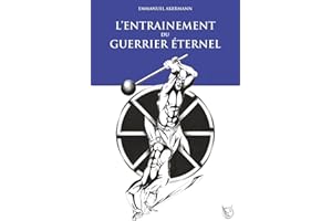 L’entraînement du Guerrier Éternel: La fabuleuse épopée de la culture physique ; histoire, entraînement et méthodes des guerriers à travers les âges.