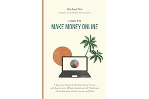 How to Make Money Online: A Beginner’s Guide to Almost Passive Income with Ecommerce, Affiliate Marketing, Self-Publishing, Niche Websites, Online Courses and More