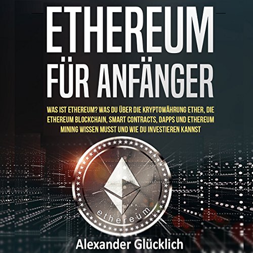 ETHEREUM FÜR ANFÄNGER: Was ist Ethereum? Was du über die Kryptowährung Ether, die Ethereum Blockchain, Smart Contracts, Dapps und Ethereum Mining ... einfach erklärt)