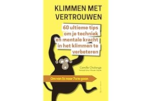 KLIMMEN MET VERTROUWEN - 60 ultieme tips om je techniek en mentale kracht in het klimmen te verbeteren: Om van 5c naar 7a te gaan