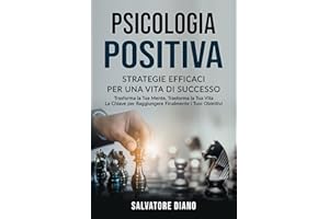 PSICOLOGIA POSITIVA: STRATEGIE EFFICACI PER UNA VITA DI SUCCESSO: Trasforma la Tua Mente, Trasforma la Tua Vita – La Chiave per Raggiungere Finalmente i Tuoi Obiettivi