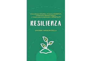 RESILIENZA: Una guida per rialzarsi, ritrovare l’autostima, combattere i pensieri negativi e trasformare la sofferenza in opportunità