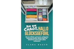 Bye bye Chaos, hallo Glücksgefühl: Wie du effektiv aufräumst, erfolgreich Ordnung schaffst, deinen Kopf frei bekommst und so dein Leben verbesserst
