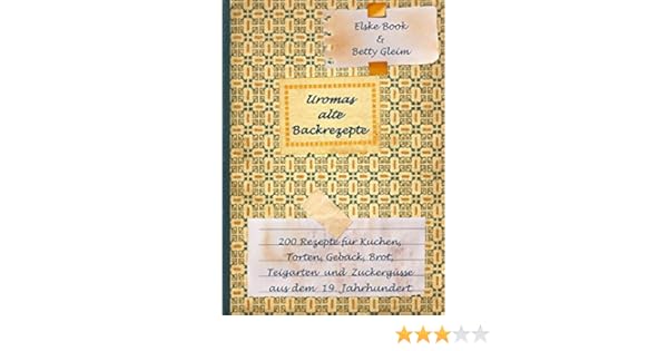 Uromas Alte Backrezepte 200 Rezepte Für Kuchen Torten Gebäck Brot Teigwaren Und Zuckergüsse Aus Dem 19 Jahrhundert - 