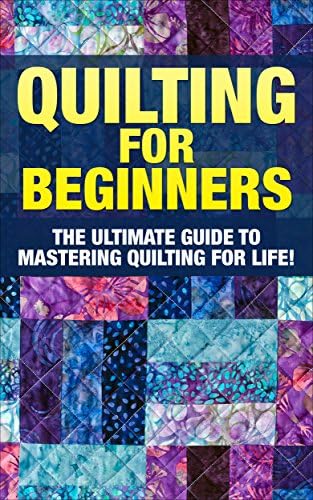 Quilting: The Ultimate Guide to Mastering Quilting for Life in 30 Minutes or Less! (Quilting - Quilting for Beginners - Quilt - Quilt Patterns - Sewing - Sewing Patterns - Sewing for Beginners)