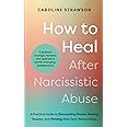 How to Heal After Narcissistic Abuse: A Practical Guide to Dismantling Shame, Healing Trauma, and Thriving After Toxic Relationships