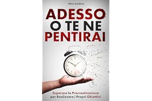 ADESSO O TE NE PENTIRAI: La Guida Pratica per Superare la Procrastinazione, Passare all’Azione e Lasciare Andare il Passato per Realizzare i Propri Obiettivi Senza Rimpianti