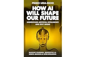How AI Will Shape Our Future: Understand Artificial Intelligence and Stay Ahead. Machine Learning. Generative AI. Robots. Quantum AI. Super Intelligence