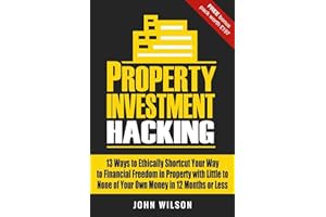 Property Investment Hacking: 13 Ways To Ethically Shortcut Your Way To Financial Freedom In Property With Little To None Of Your Own Money In 12 Months Or Less