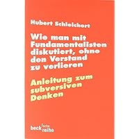 Wie man mit Fundamentalisten diskutiert, ohne den Verstand zu verlieren: Anleitung zum subversiven Denken (Beck'sche Reihe)